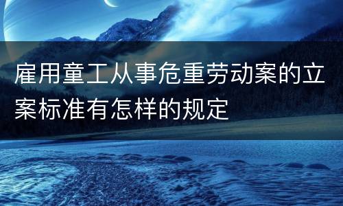 雇用童工从事危重劳动案的立案标准有怎样的规定