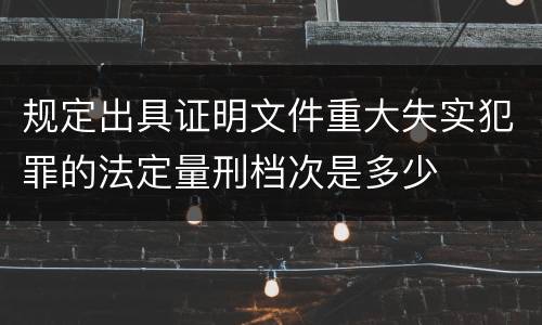 规定出具证明文件重大失实犯罪的法定量刑档次是多少