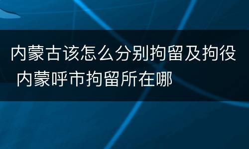 内蒙古该怎么分别拘留及拘役 内蒙呼市拘留所在哪