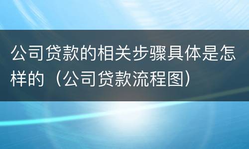 公司贷款的相关步骤具体是怎样的（公司贷款流程图）