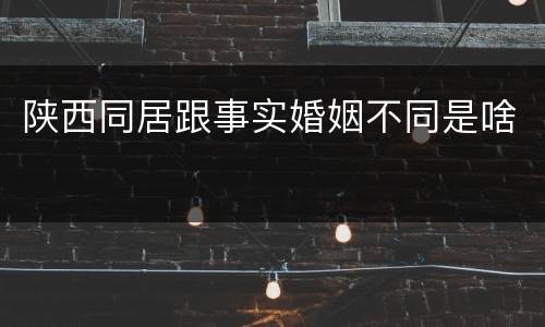 陕西同居跟事实婚姻不同是啥
