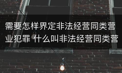 需要怎样界定非法经营同类营业犯罪 什么叫非法经营同类营业罪?