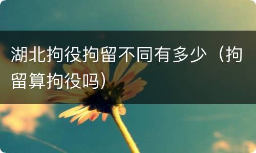 湖北拘役拘留不同有多少（拘留算拘役吗）