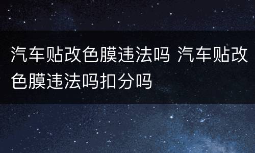 汽车贴改色膜违法吗 汽车贴改色膜违法吗扣分吗