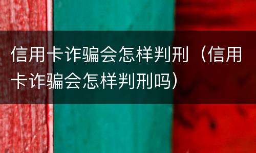 信用卡诈骗会怎样判刑（信用卡诈骗会怎样判刑吗）
