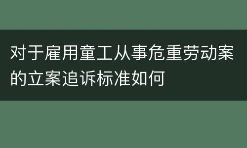 对于雇用童工从事危重劳动案的立案追诉标准如何