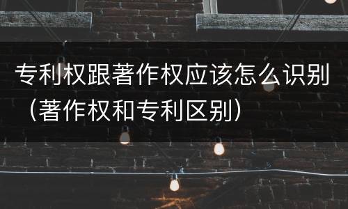 专利权跟著作权应该怎么识别（著作权和专利区别）