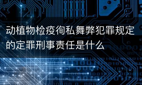 动植物检疫徇私舞弊犯罪规定的定罪刑事责任是什么
