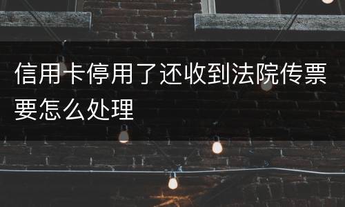 信用卡停用了还收到法院传票要怎么处理