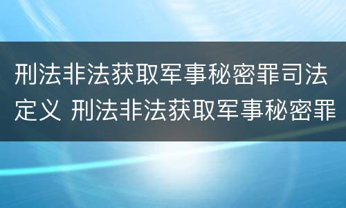 刑法非法获取军事秘密罪司法定义 刑法非法获取军事秘密罪司法定义是什么