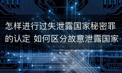 怎样进行过失泄露国家秘密罪的认定 如何区分故意泄露国家秘密罪与过失泄露国家秘密罪?