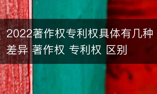 2022著作权专利权具体有几种差异 著作权 专利权 区别