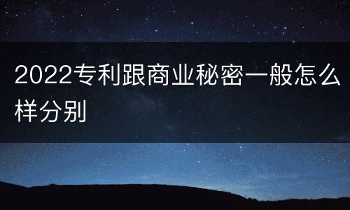 2022专利跟商业秘密一般怎么样分别