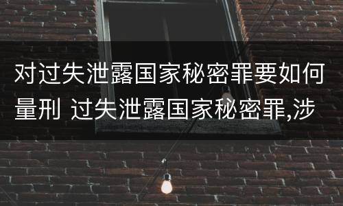 对过失泄露国家秘密罪要如何量刑 过失泄露国家秘密罪,涉嫌哪几种情形之一的,应予立案