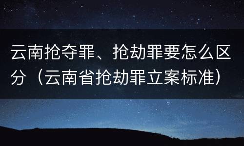 云南抢夺罪、抢劫罪要怎么区分（云南省抢劫罪立案标准）