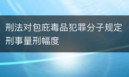 刑法对包庇毒品犯罪分子规定刑事量刑幅度