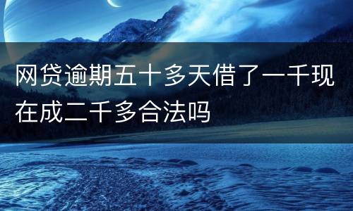 网贷逾期五十多天借了一千现在成二千多合法吗