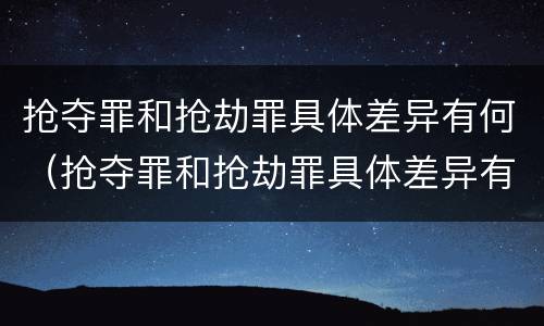 抢夺罪和抢劫罪具体差异有何（抢夺罪和抢劫罪具体差异有何区别）