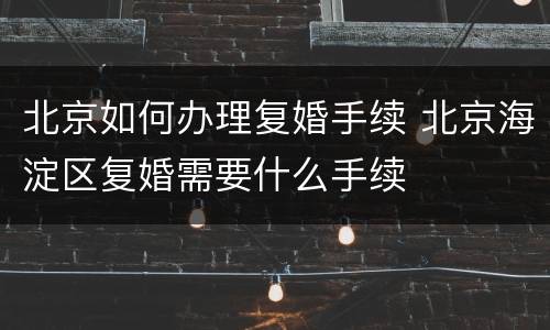北京如何办理复婚手续 北京海淀区复婚需要什么手续