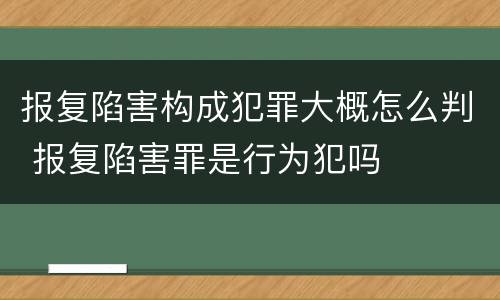 报复陷害构成犯罪大概怎么判 报复陷害罪是行为犯吗