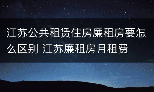 江苏公共租赁住房廉租房要怎么区别 江苏廉租房月租费