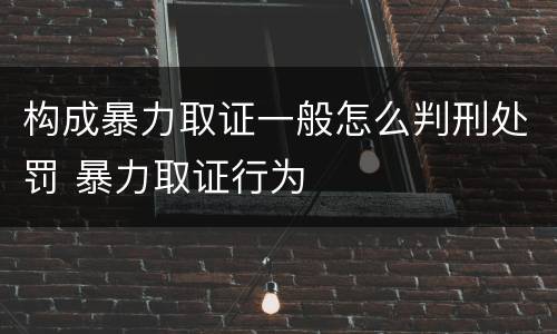 构成暴力取证一般怎么判刑处罚 暴力取证行为