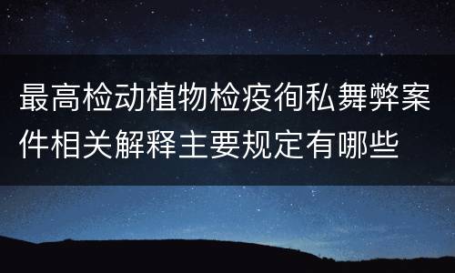最高检动植物检疫徇私舞弊案件相关解释主要规定有哪些
