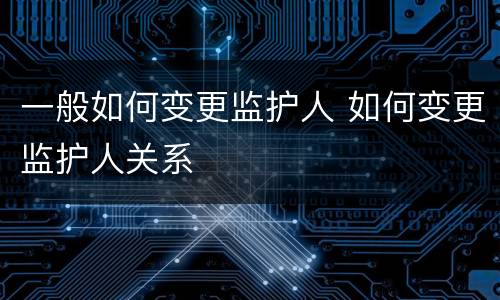 一般如何变更监护人 如何变更监护人关系