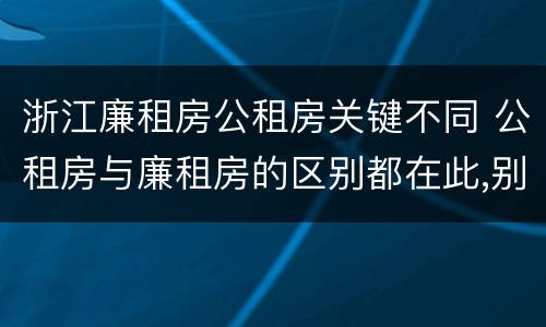 浙江廉租房公租房关键不同 公租房与廉租房的区别都在此,别再搞错了!