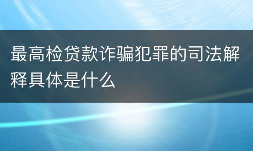 最高检贷款诈骗犯罪的司法解释具体是什么