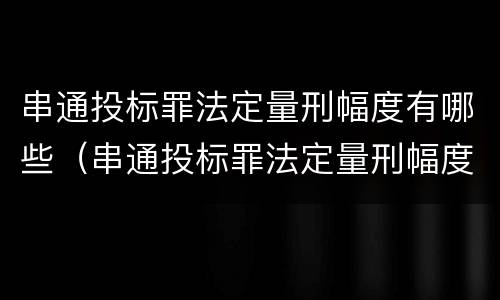 串通投标罪法定量刑幅度有哪些（串通投标罪法定量刑幅度有哪些规定）