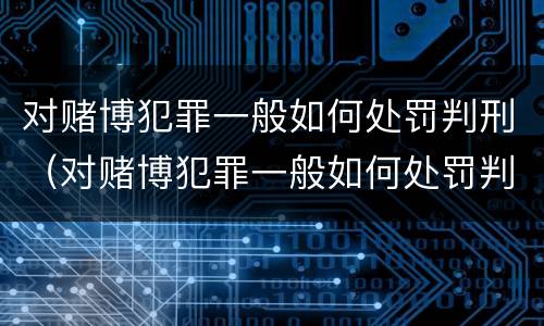 对赌博犯罪一般如何处罚判刑（对赌博犯罪一般如何处罚判刑多久）