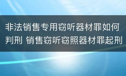 非法销售专用窃听器材罪如何判刑 销售窃听窃照器材罪起刑点