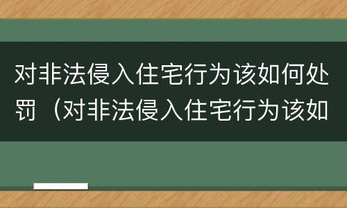 对非法侵入住宅行为该如何处罚（对非法侵入住宅行为该如何处罚呢）