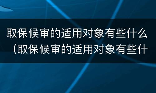 取保候审的适用对象有些什么（取保候审的适用对象有些什么规定）