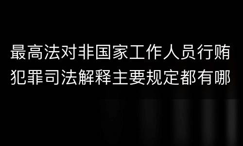 最高法对非国家工作人员行贿犯罪司法解释主要规定都有哪些