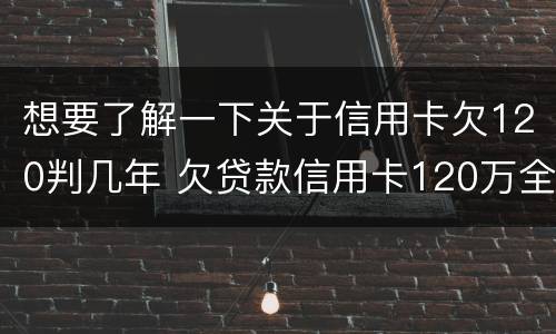 想要了解一下关于信用卡欠120判几年 欠贷款信用卡120万全逾期