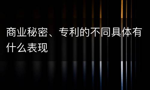 商业秘密、专利的不同具体有什么表现