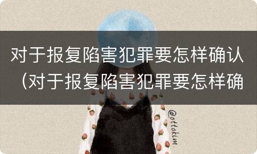 对于报复陷害犯罪要怎样确认（对于报复陷害犯罪要怎样确认责任）