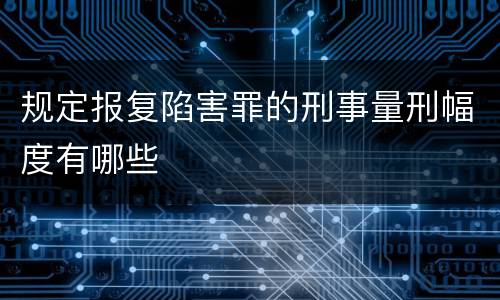 规定报复陷害罪的刑事量刑幅度有哪些