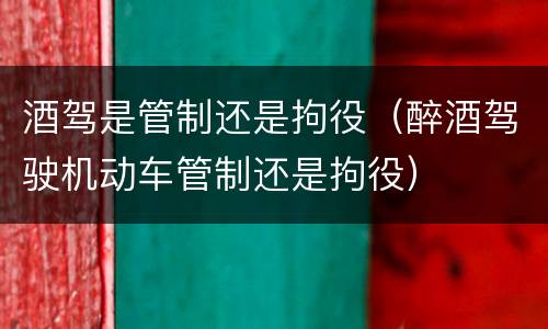 酒驾是管制还是拘役（醉酒驾驶机动车管制还是拘役）