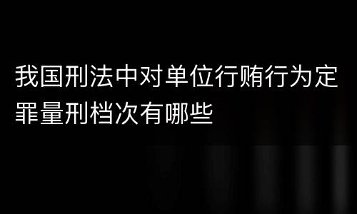 我国刑法中对单位行贿行为定罪量刑档次有哪些