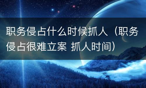 职务侵占什么时候抓人（职务侵占很难立案 抓人时间）