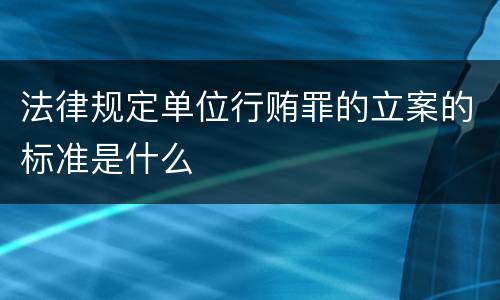 法律规定单位行贿罪的立案的标准是什么