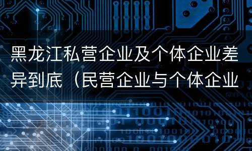 黑龙江私营企业及个体企业差异到底（民营企业与个体企业的区别）