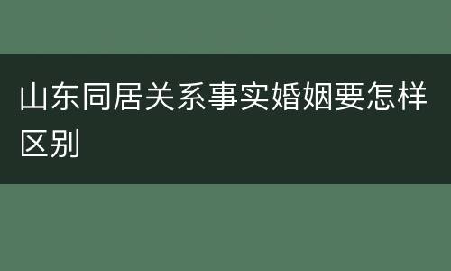 山东同居关系事实婚姻要怎样区别