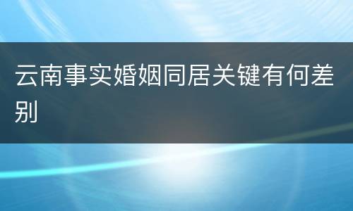 云南事实婚姻同居关键有何差别