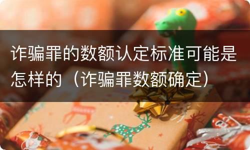 诈骗罪的数额认定标准可能是怎样的（诈骗罪数额确定）