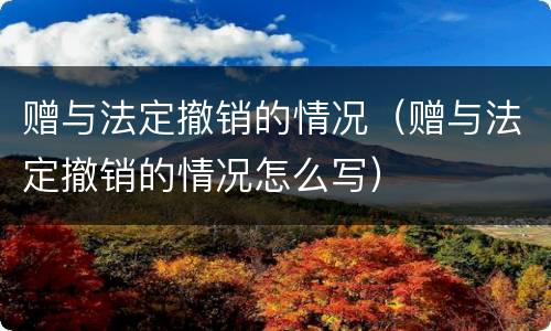 赠与法定撤销的情况（赠与法定撤销的情况怎么写）