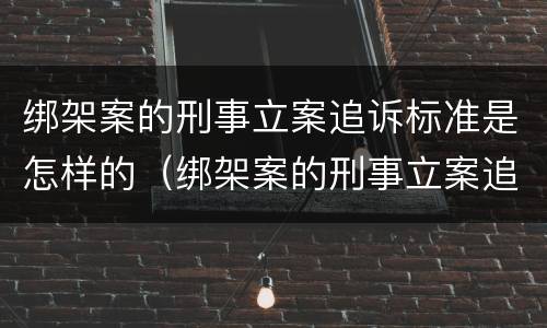绑架案的刑事立案追诉标准是怎样的（绑架案的刑事立案追诉标准是怎样的呢）
